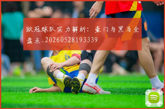 欧冠球队实力解析：豪门与黑马全盘点_20260528193339