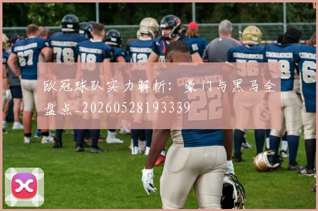 欧冠球队实力解析:豪门与黑马全盘点_20260528193339