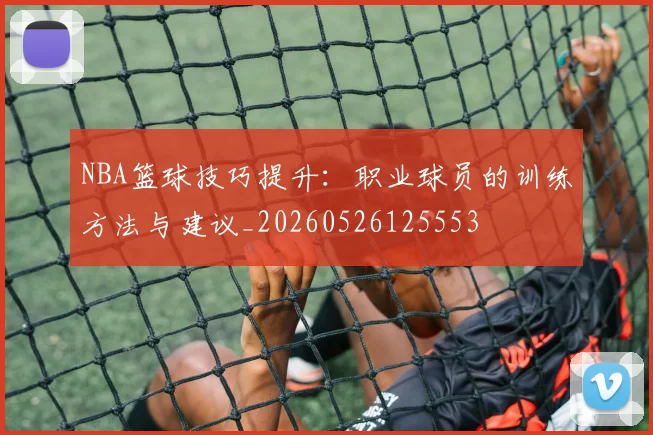 NBA篮球技巧提升：职业球员的训练方法与建议_20260526125553