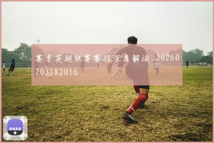 赛季英超联赛赛程深度解读_20260703182016
