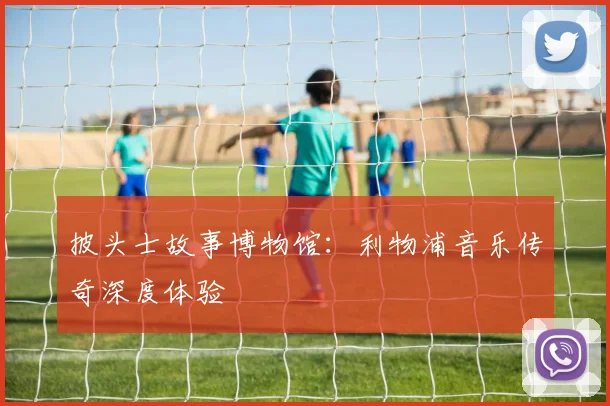 披头士故事博物馆：利物浦音乐传奇深度体验