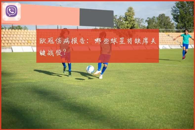 欧冠伤病报告：哪些球星将缺席关键战役？
