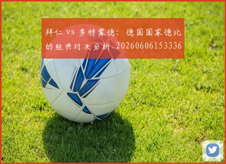 拜仁 vs 多特蒙德：德国国家德比的经典对决分析_20260606153336
