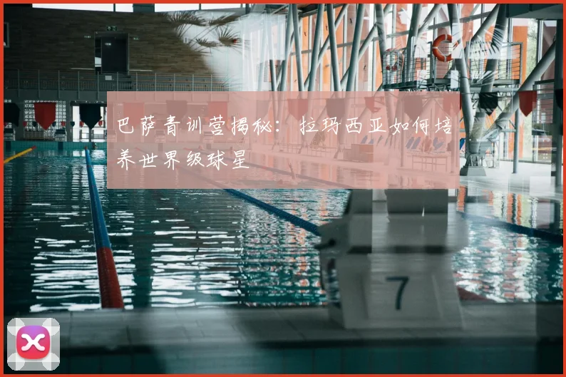 巴萨青训营揭秘:拉玛西亚如何培养世界级球星