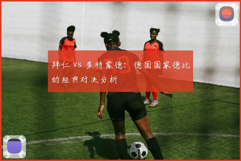 拜仁 vs 多特蒙德：德国国家德比的经典对决分析