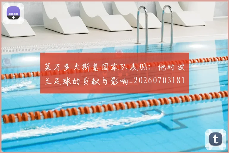 莱万多夫斯基国家队表现：他对波兰足球的贡献与影响_20260703181800