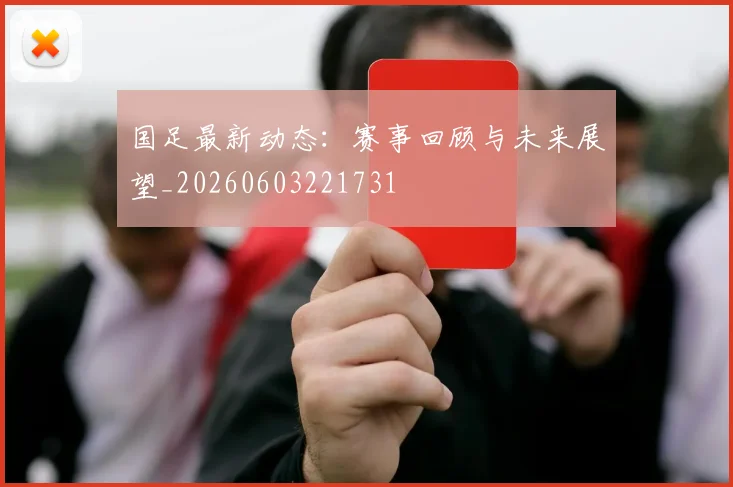 国足最新动态:赛事回顾与未来展望_20260603221731