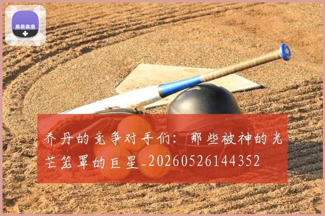 乔丹的竞争对手们：那些被神的光芒笼罩的巨星_20260526144352