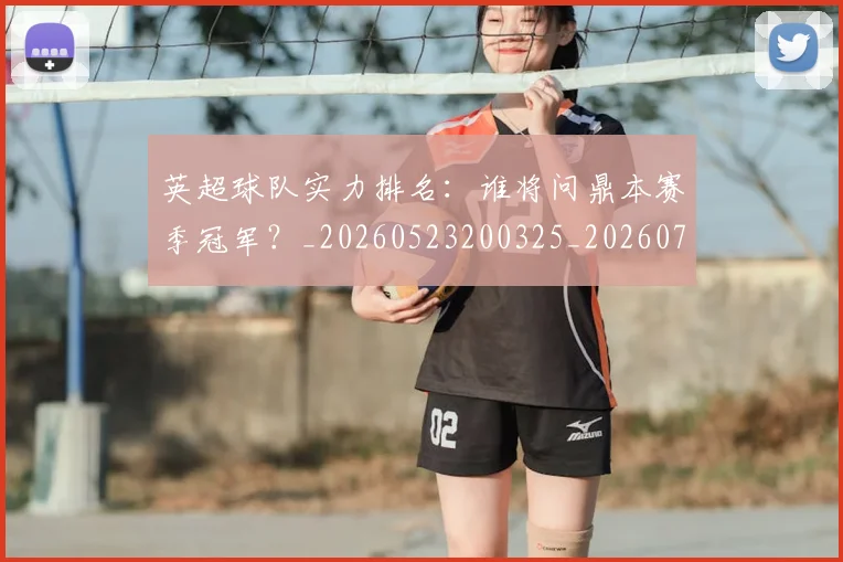 英超球队实力排名:谁将问鼎本赛季冠军?_20260523200325_20260702174321
