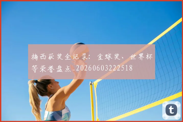 梅西获奖全记录:金球奖、世界杯等荣誉盘点_20260603222518