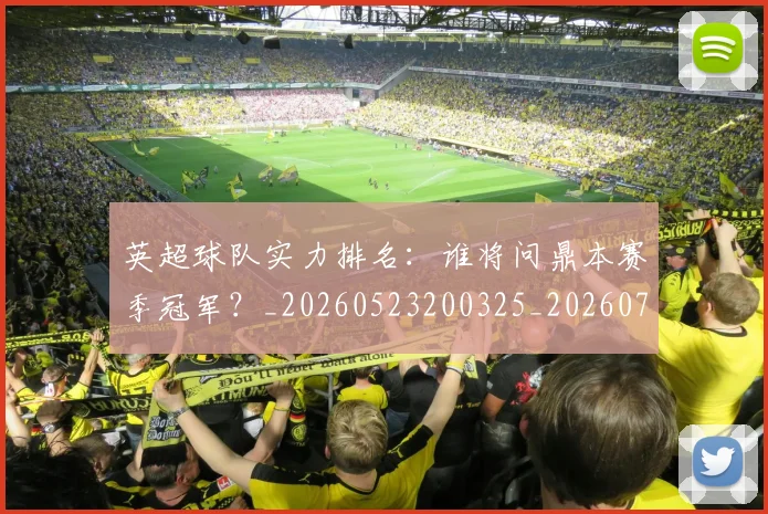 英超球队实力排名:谁将问鼎本赛季冠军?_20260523200325_20260702174321