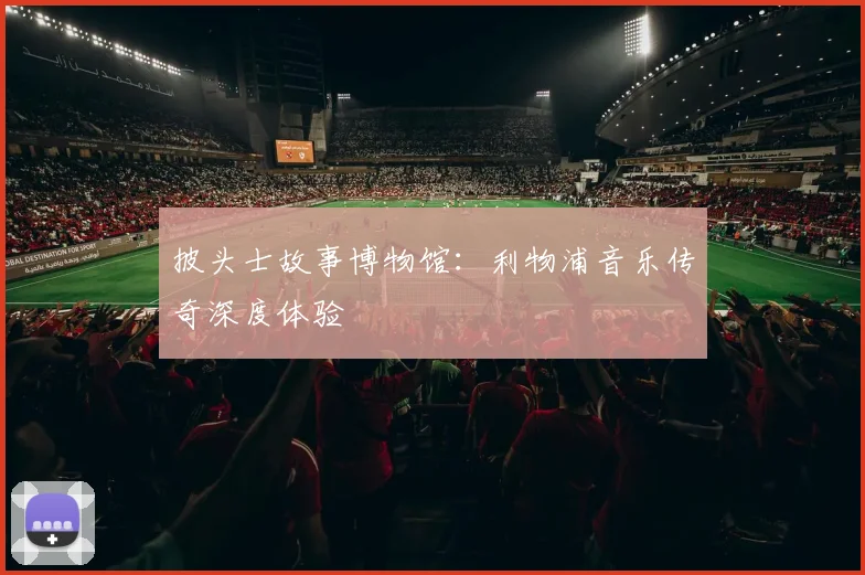 披头士故事博物馆:利物浦音乐传奇深度体验