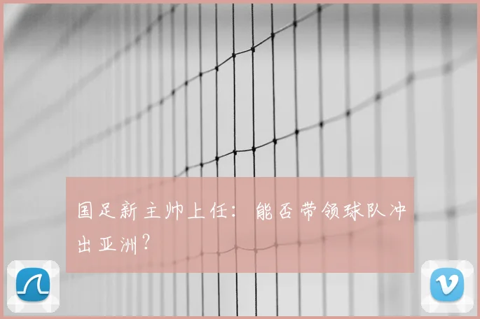 国足新主帅上任：能否带领球队冲出亚洲？
