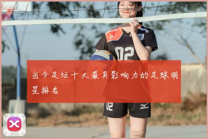 当今足坛十大最具影响力的足球明星排名